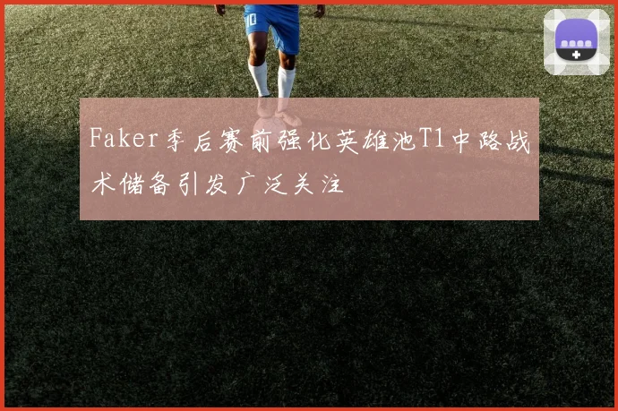Faker季后赛前强化英雄池T1中路战术储备引发广泛关注