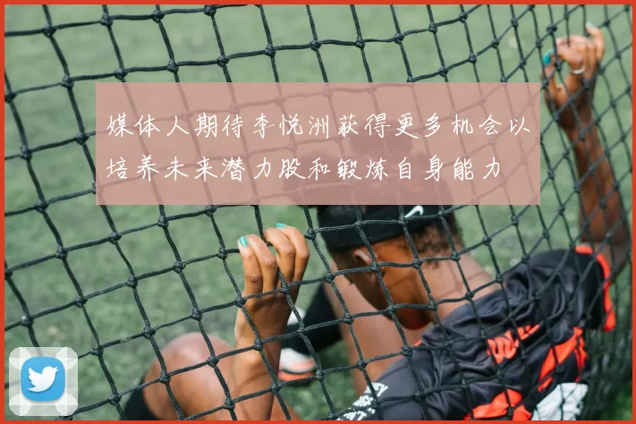 媒体人期待李悦洲获得更多机会以培养未来潜力股和锻炼自身能力