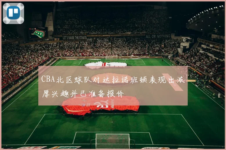CBA北区球队对达拉诺班顿表现出浓厚兴趣并已准备报价