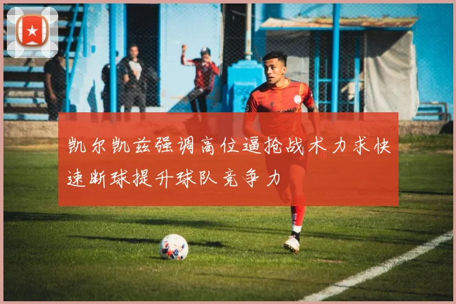 凯尔凯兹强调高位逼抢战术力求快速断球提升球队竞争力