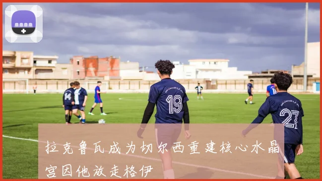 拉克鲁瓦成为切尔西重建核心水晶宫因他放走格伊