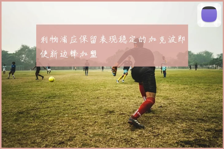 利物浦应保留表现稳定的加克波即使新边锋加盟