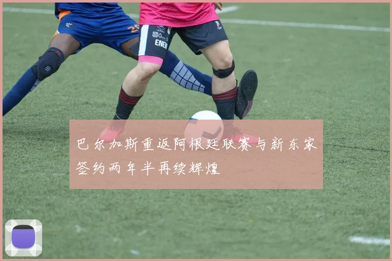 巴尔加斯重返阿根廷联赛与新东家签约两年半再续辉煌
