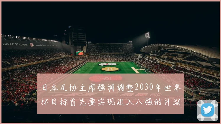 日本足协主席强调调整2030年世界杯目标首先要实现进入八强的计划