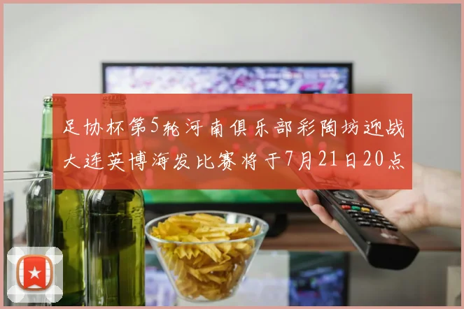 足协杯第5轮河南俱乐部彩陶坊迎战大连英博海发比赛将于7月21日20点精彩开战