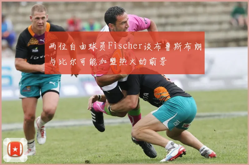 两位自由球员Fischer谈布鲁斯布朗与比尔可能加盟热火的前景