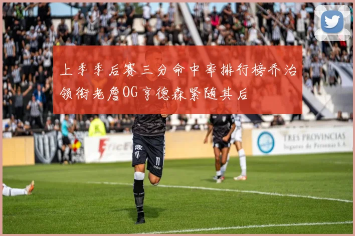 上季季后赛三分命中率排行榜乔治领衔老詹OG亨德森紧随其后