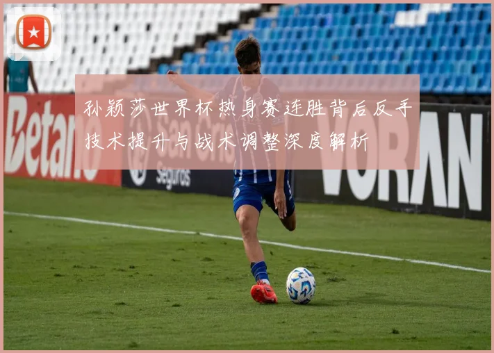 孙颖莎世界杯热身赛连胜背后反手技术提升与战术调整深度解析