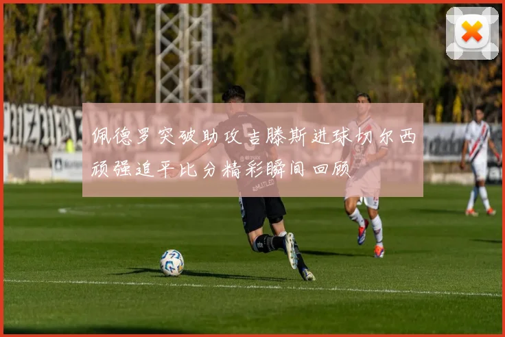 佩德罗突破助攻吉滕斯进球切尔西顽强追平比分精彩瞬间回顾