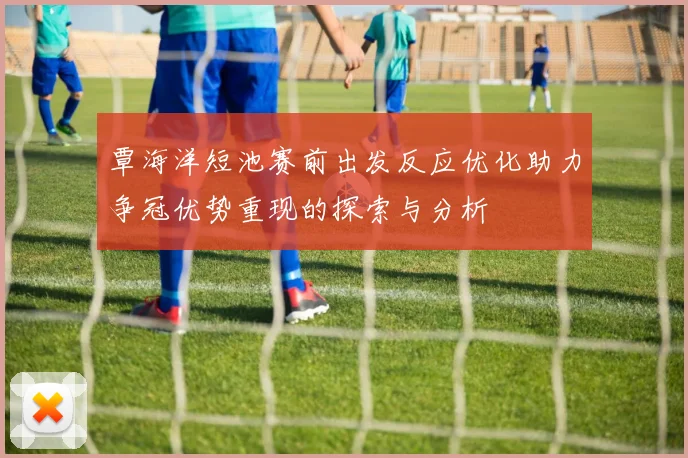 覃海洋短池赛前出发反应优化助力争冠优势重现的探索与分析